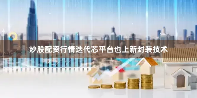 炒股配资行情迭代芯平台也上新封装技术