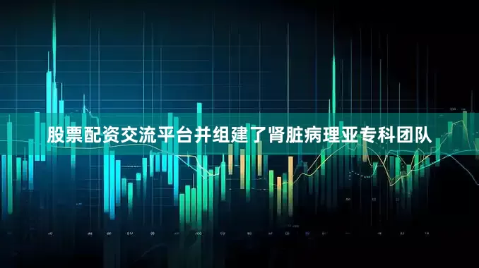 股票配资交流平台并组建了肾脏病理亚专科团队