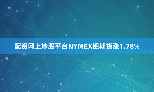配资网上炒股平台NYMEX钯期货涨1.78%