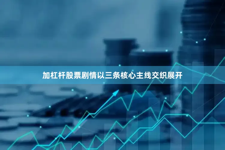 加杠杆股票剧情以三条核心主线交织展开