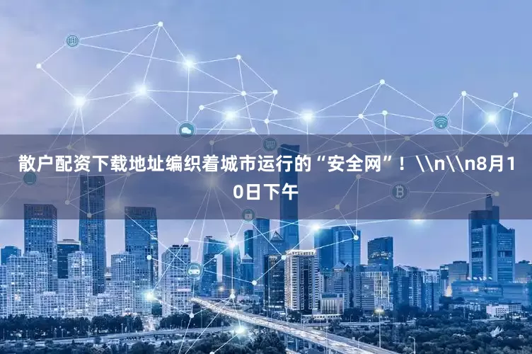 散户配资下载地址编织着城市运行的“安全网”！\n\n8月10日下午
