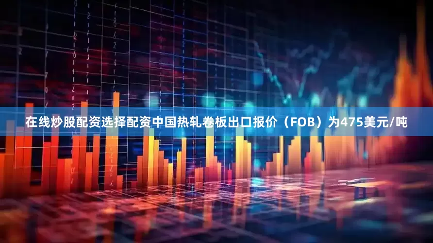在线炒股配资选择配资中国热轧卷板出口报价（FOB）为475美元/吨