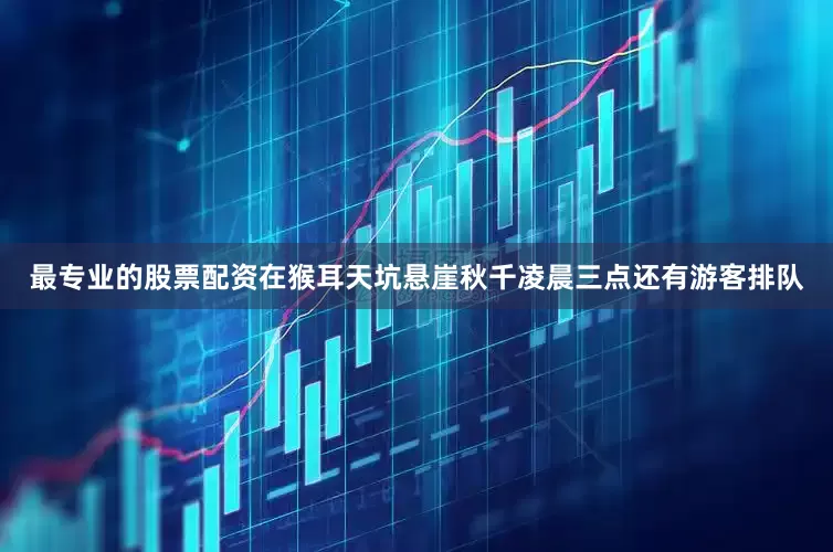 最专业的股票配资在猴耳天坑悬崖秋千凌晨三点还有游客排队