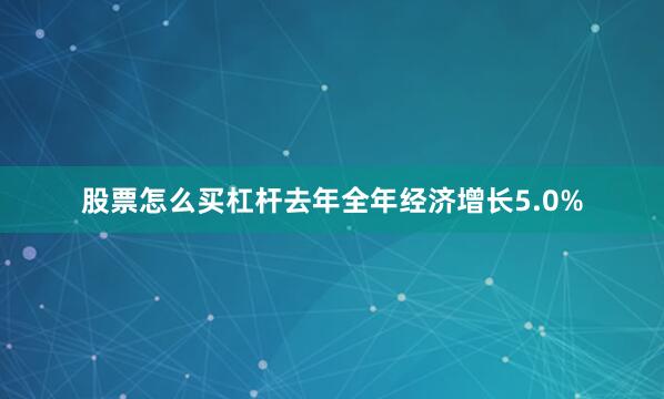 股票怎么买杠杆去年全年经济增长5.0%
