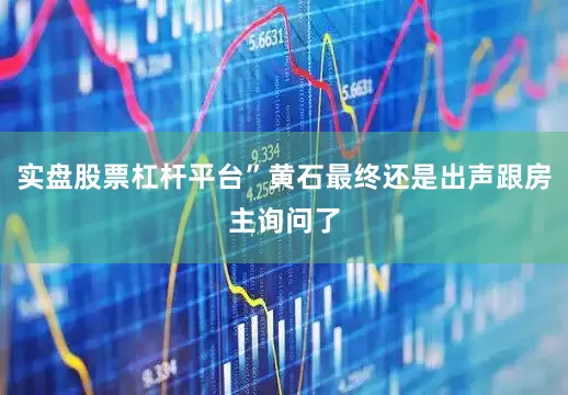 实盘股票杠杆平台”黄石最终还是出声跟房主询问了