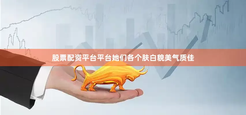 股票配资平台平台她们各个肤白貌美气质佳