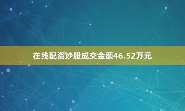 在线配资炒股成交金额46.52万元