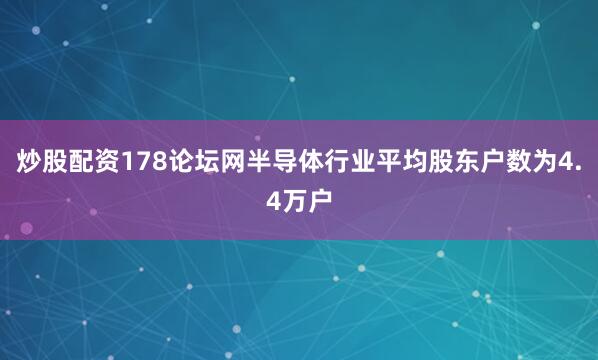 炒股配资178论坛网半导体行业平均股东户数为4.4万户