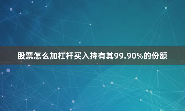 股票怎么加杠杆买入持有其99.90%的份额