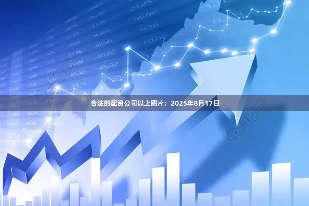 合法的配资公司　　以上图片：2025年8月17日