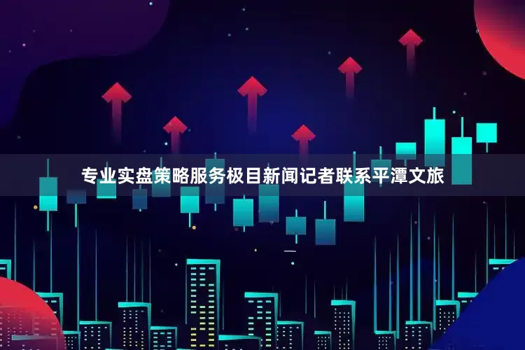专业实盘策略服务极目新闻记者联系平潭文旅
