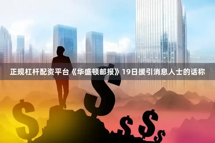 正规杠杆配资平台《华盛顿邮报》19日援引消息人士的话称