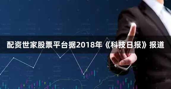 配资世家股票平台据2018年《科技日报》报道