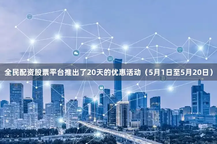 全民配资股票平台推出了20天的优惠活动（5月1日至5月20日）