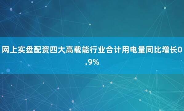网上实盘配资四大高载能行业合计用电量同比增长0.9%