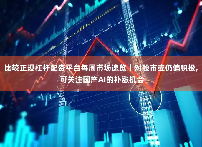 比较正规杠杆配资平台每周市场速览丨对股市或仍偏积极, 可关注国产AI的补涨机会